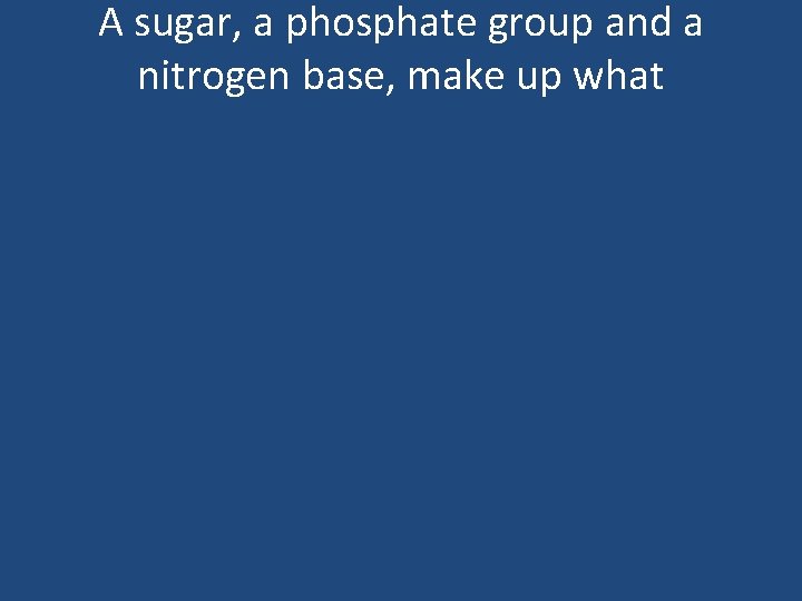 A sugar, a phosphate group and a nitrogen base, make up what 