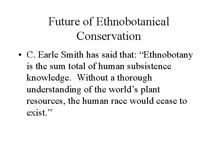 Future of Ethnobotanical Conservation • C. Earle Smith has said that: “Ethnobotany is the