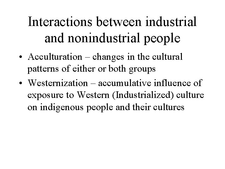 Interactions between industrial and nonindustrial people • Acculturation – changes in the cultural patterns