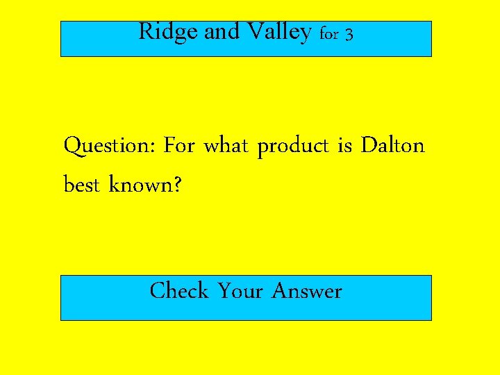 Ridge and Valley for 3 Question: For what product is Dalton best known? Check Ridge and Valley for 3 Question: For what product is Dalton best known? Check