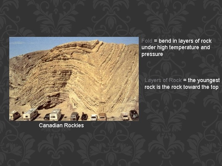 Fold = bend in layers of rock under high temperature and pressure Layers of