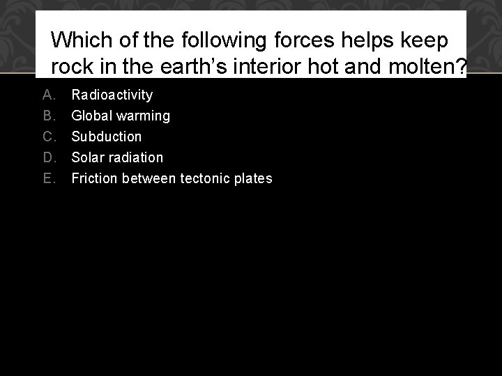 Which of the following forces helps keep rock in the earth’s interior hot and