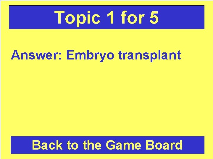 Topic 1 for 5 Answer: Embryo transplant Back to the Game Board 