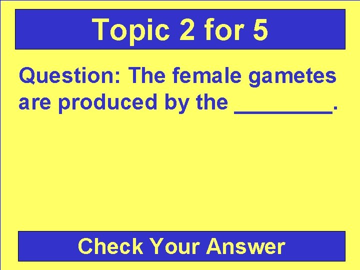 Topic 2 for 5 Question: The female gametes are produced by the ____. Check