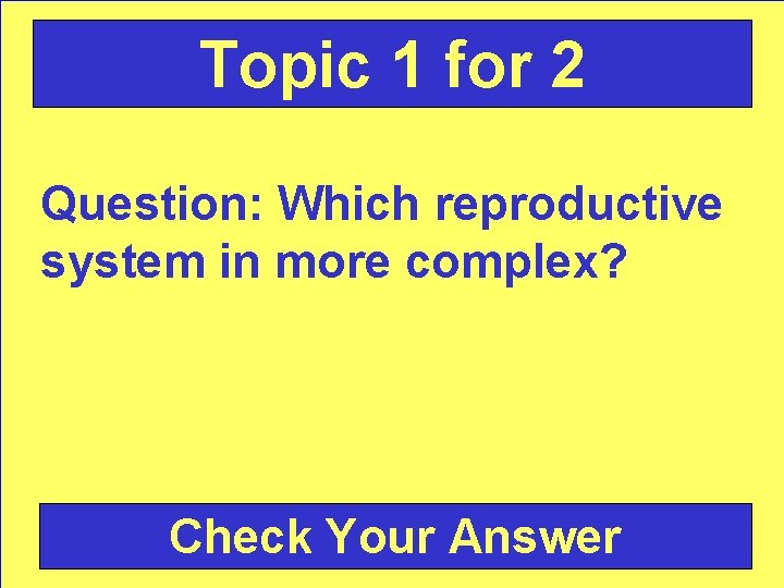 Topic 1 for 2 Question: Which reproductive system in more complex? Check Your Answer