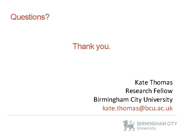 Questions? Thank you. Kate Thomas Research Fellow Birmingham City University kate. thomas@bcu. ac. uk