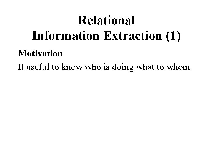 Relational Information Extraction (1) Motivation It useful to know who is doing what to