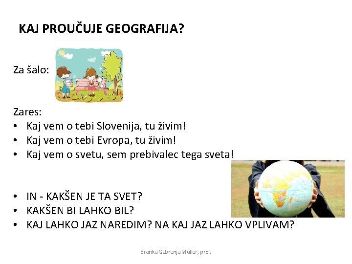 KAJ PROUČUJE GEOGRAFIJA? Za šalo: Zares: • Kaj vem o tebi Slovenija, tu živim!