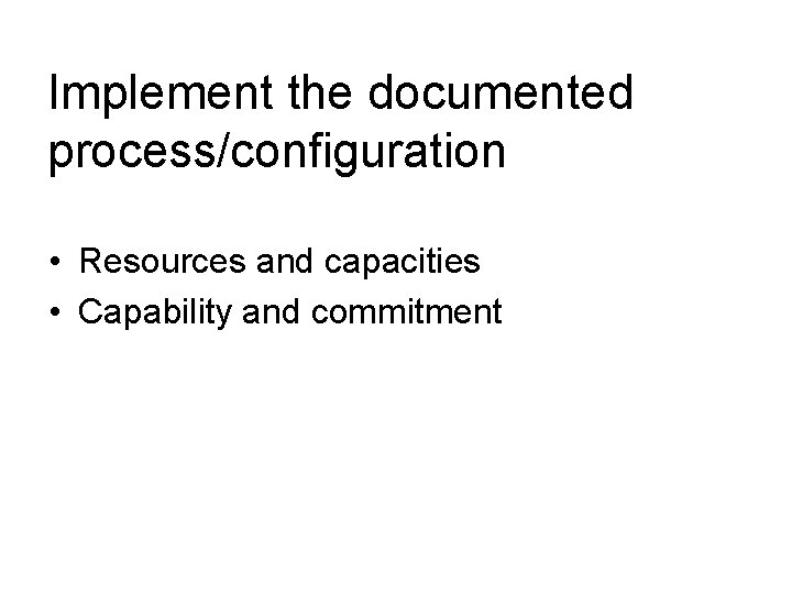 Implement the documented process/configuration • Resources and capacities • Capability and commitment 
