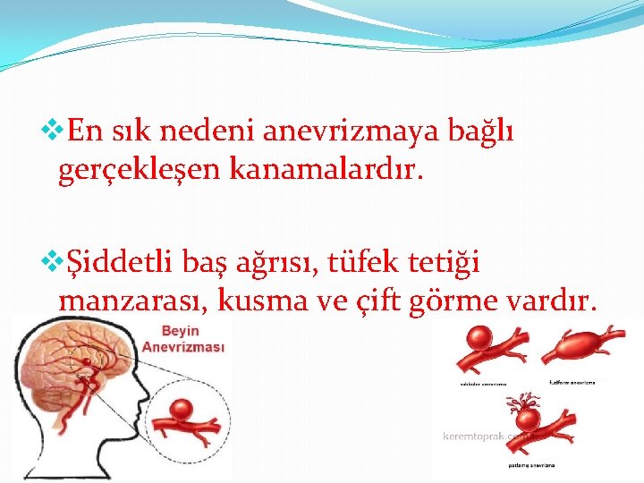 v. En sık nedeni anevrizmaya bağlı gerçekleşen kanamalardır. vŞiddetli baş ağrısı, tüfek tetiği manzarası,