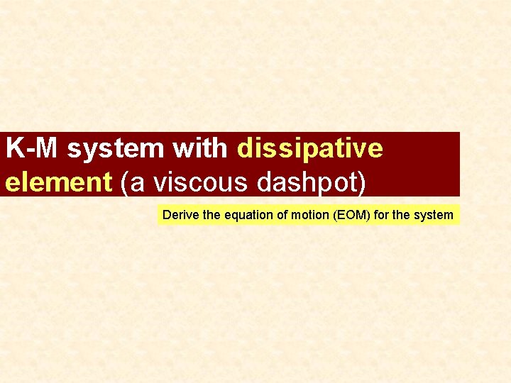 K-M system with dissipative element (a viscous dashpot) Derive the equation of motion (EOM)