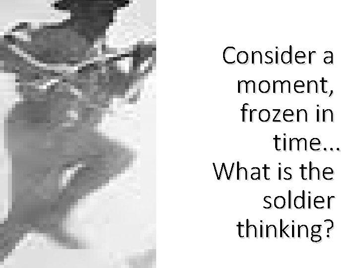 Consider a moment, frozen in time. . . What is the soldier thinking? 