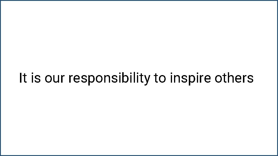 It is our responsibility to inspire others 