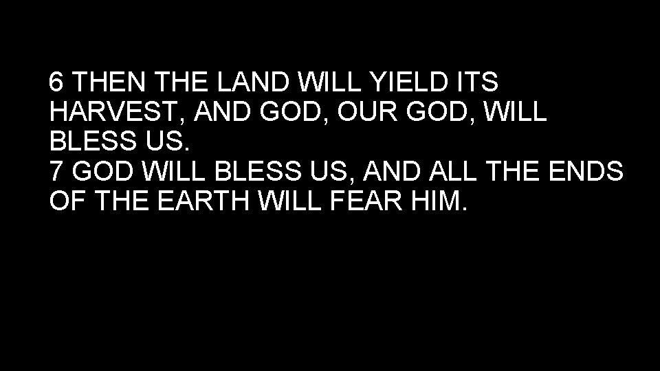 6 THEN THE LAND WILL YIELD ITS HARVEST, AND GOD, OUR GOD, WILL BLESS