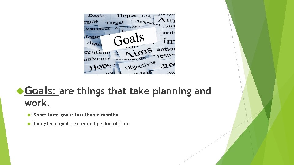  Goals: are things that take planning and work. Short-term goals: less than 6