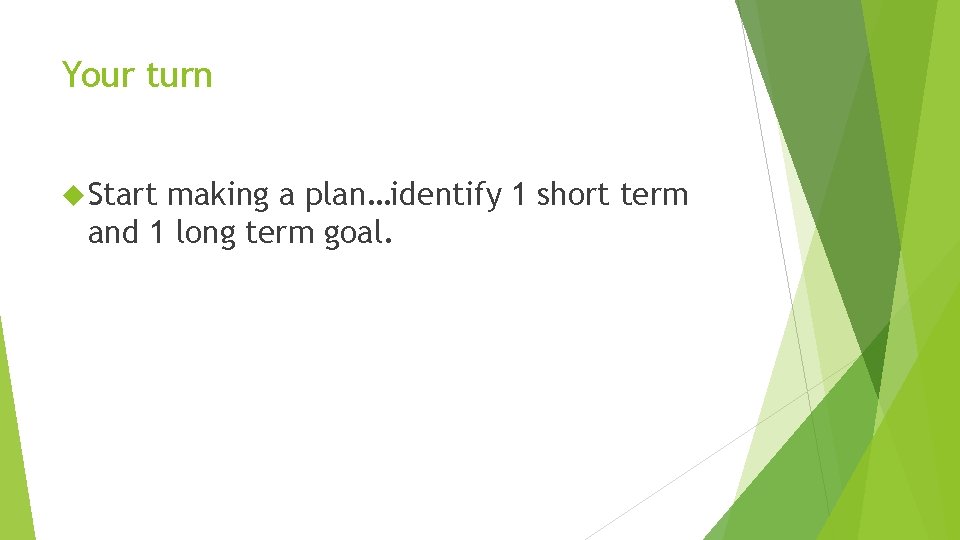 Your turn Start making a plan…identify 1 short term and 1 long term goal.
