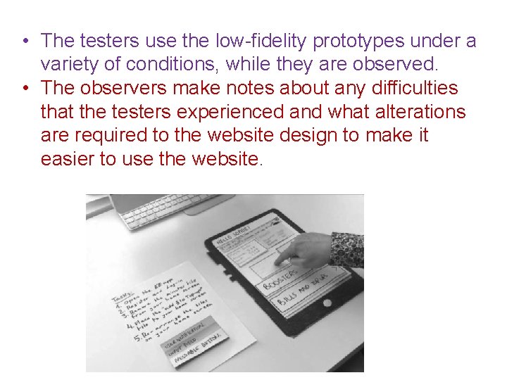  • The testers use the low-fidelity prototypes under a variety of conditions, while