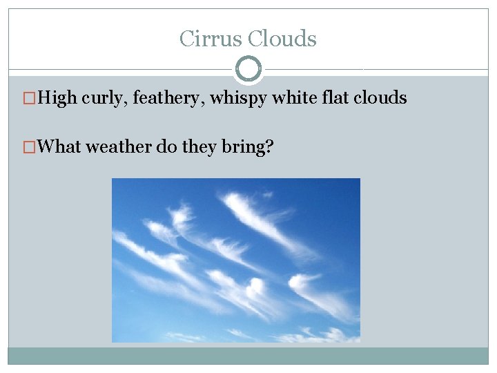 Cirrus Clouds �High curly, feathery, whispy white flat clouds �What weather do they bring?