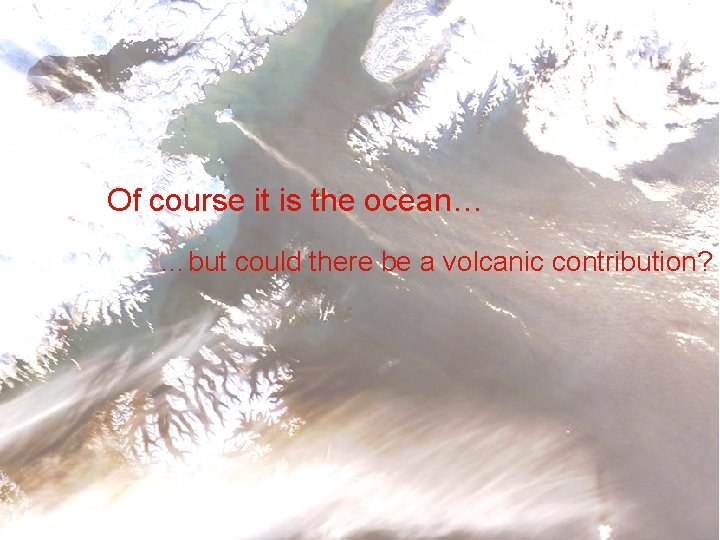 Of course it is the ocean… …but could there be a volcanic contribution? 