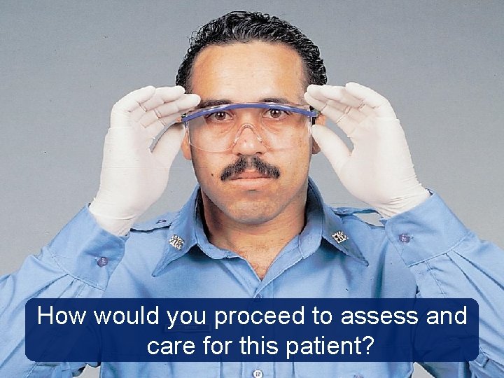 How would you proceed to assess and care for this patient? 