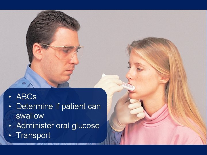  • ABCs • Determine if patient can swallow • Administer oral glucose •