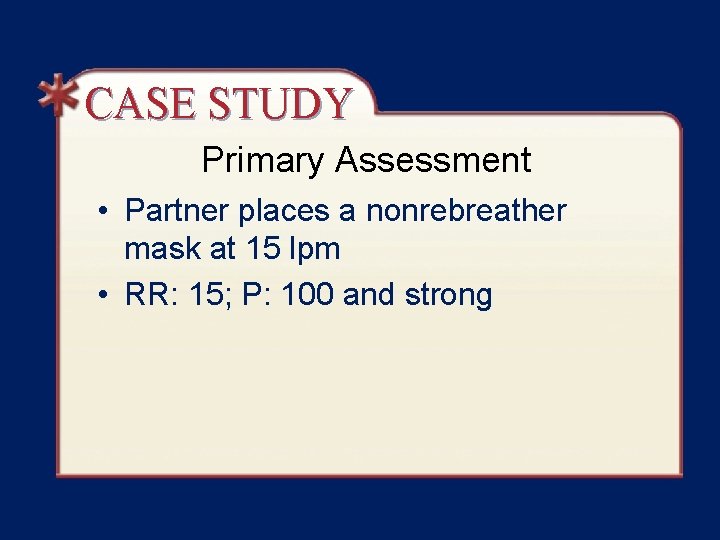 CASE STUDY Primary Assessment • Partner places a nonrebreather mask at 15 lpm •