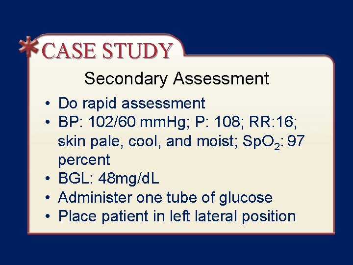 CASE STUDY Secondary Assessment • Do rapid assessment • BP: 102/60 mm. Hg; P: