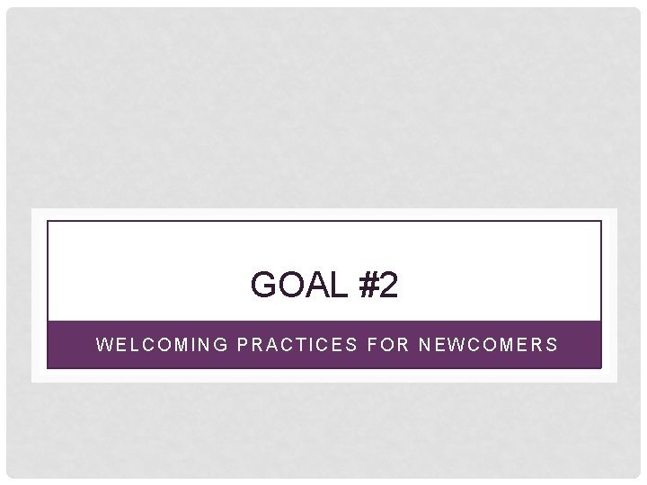 GOAL #2 WELCOMING PRACTICES FOR NEWCOMERS 