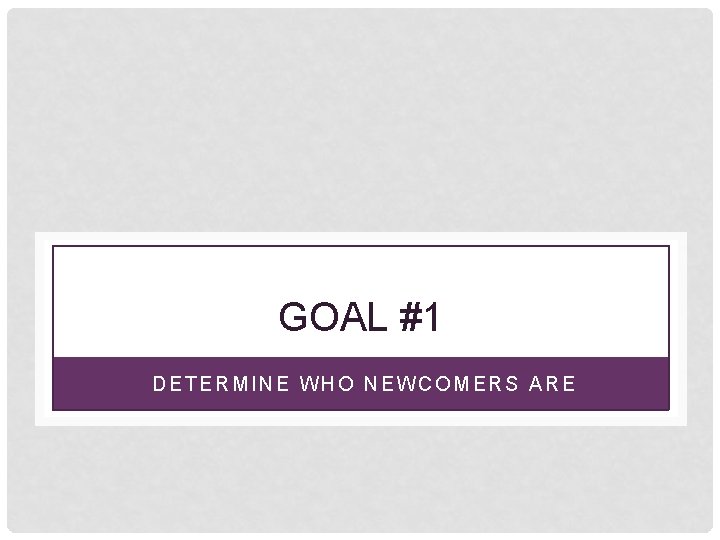 GOAL #1 DETERMINE WHO NEWCOMERS ARE 