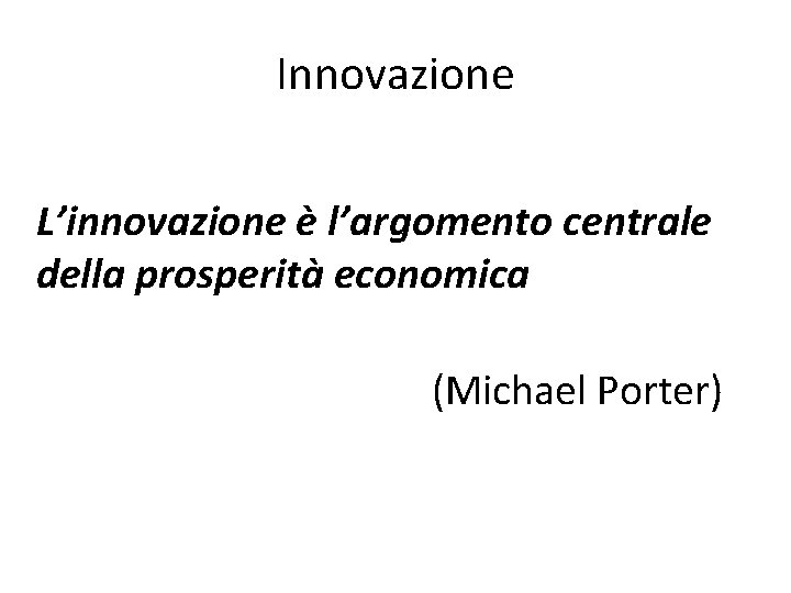 Innovazione L’innovazione è l’argomento centrale della prosperità economica (Michael Porter) 