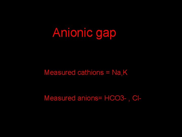 Anionic gap Measured cathions = Na, K Measured anions= HCO 3 - , Cl-