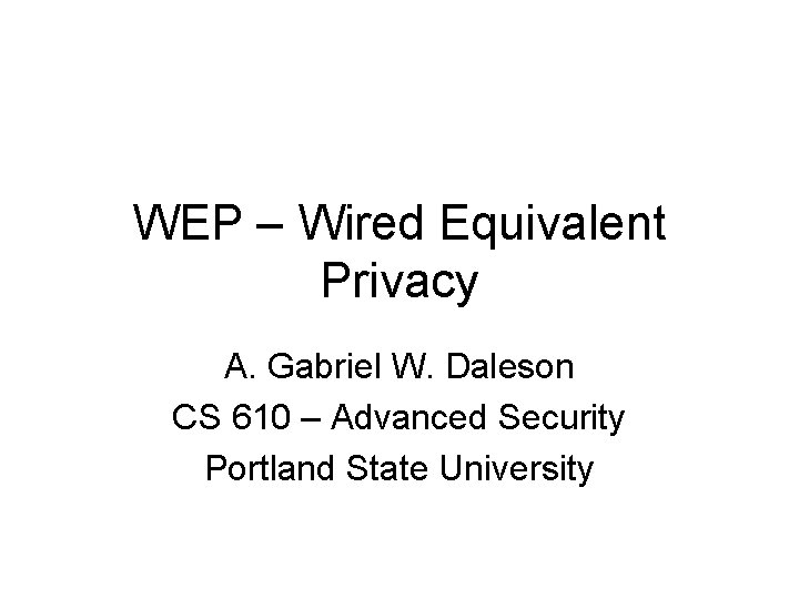 WEP – Wired Equivalent Privacy A. Gabriel W. Daleson CS 610 – Advanced Security