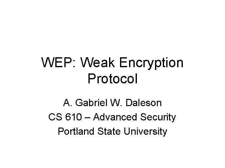 WEP: Weak Encryption Protocol A. Gabriel W. Daleson CS 610 – Advanced Security Portland