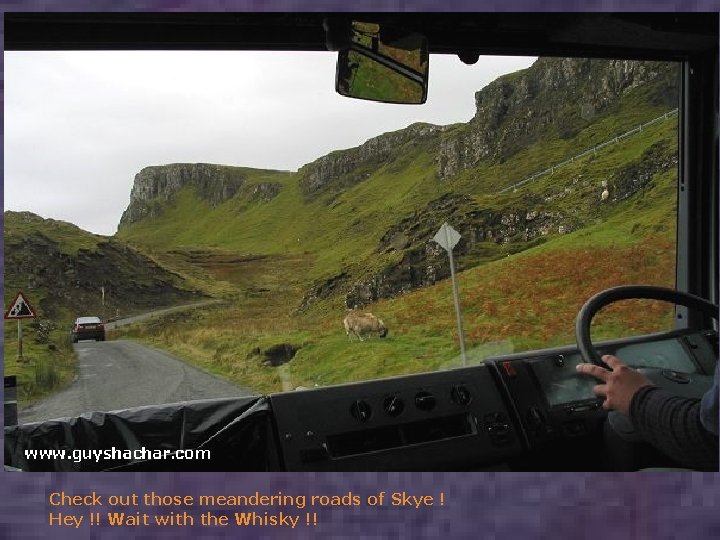 Check out those meandering roads of Skye ! Hey !! Wait with the Whisky