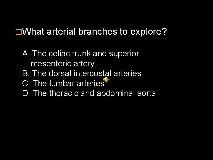 �What arterial branches to explore? A. The celiac trunk and superior mesenteric artery B.