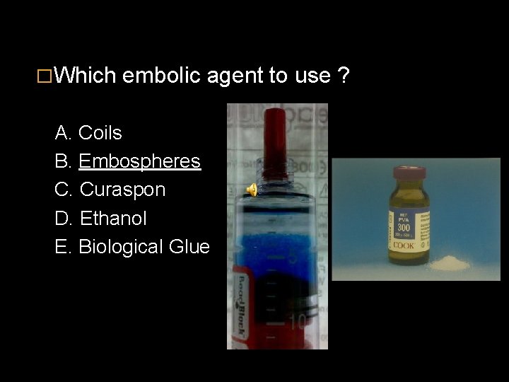 �Which embolic agent to use ? A. Coils B. Embospheres C. Curaspon D. Ethanol