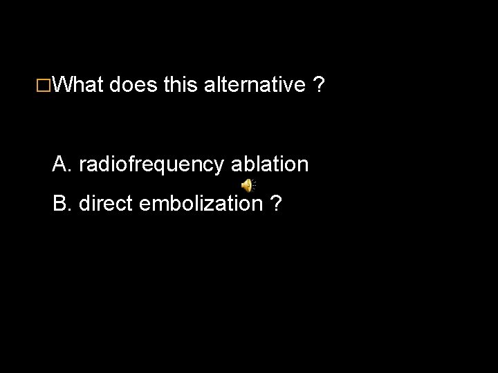 �What does this alternative ? A. radiofrequency ablation B. direct embolization ? 