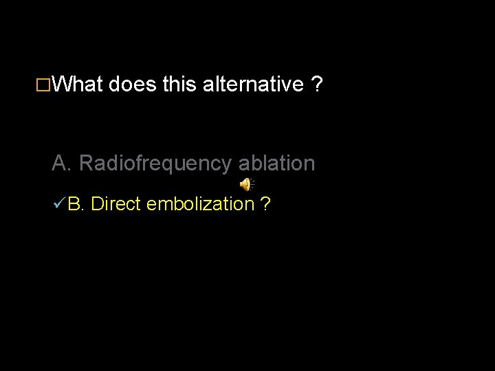 �What does this alternative ? A. Radiofrequency ablation ü B. Direct embolization ? 