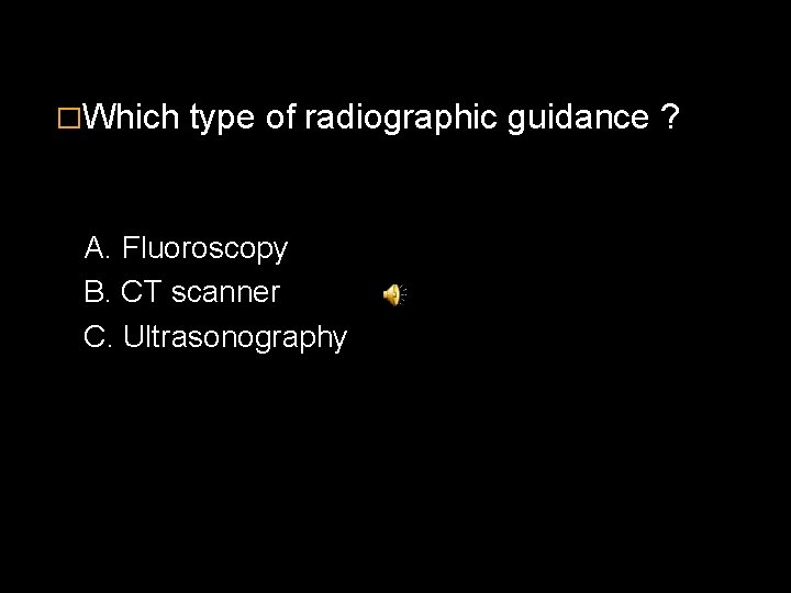 �Which type of radiographic guidance ? A. Fluoroscopy B. CT scanner C. Ultrasonography 