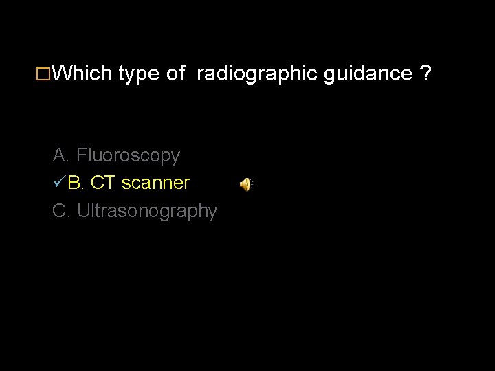 �Which type of radiographic guidance ? A. Fluoroscopy ü B. CT scanner C. Ultrasonography