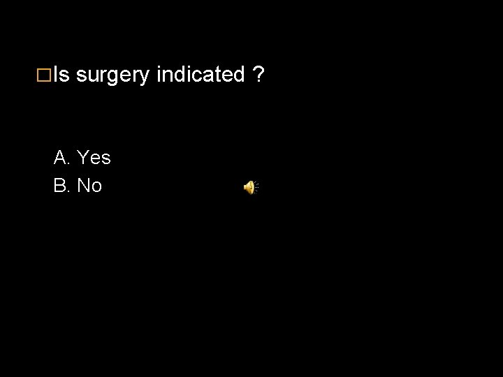 �Is surgery indicated ? A. Yes B. No 