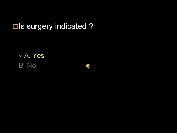 �Is surgery indicated ? ü A. Yes B. No 