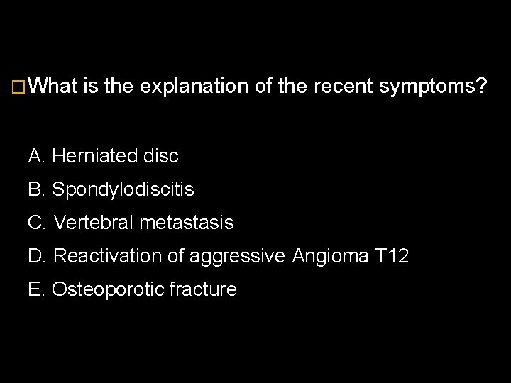 �What is the explanation of the recent symptoms? A. Herniated disc B. Spondylodiscitis C.
