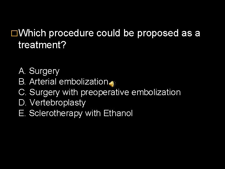 �Which procedure could be proposed as a treatment? A. Surgery B. Arterial embolization C.