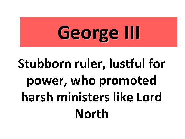 George III Stubborn ruler, lustful for power, who promoted harsh ministers like Lord North