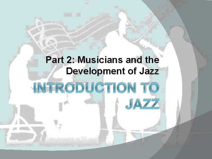 Part 2: Musicians and the Development of Jazz INTRODUCTION TO JAZZ 
