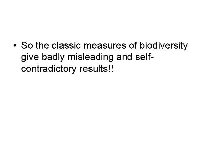  • So the classic measures of biodiversity give badly misleading and selfcontradictory results!!