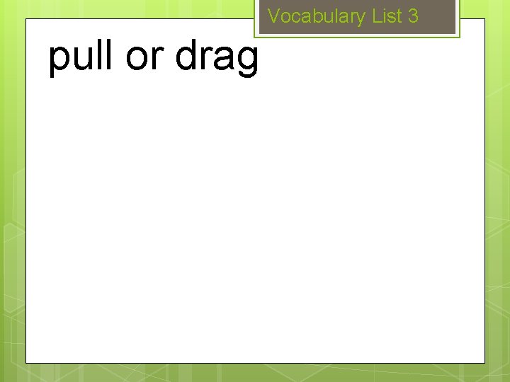 Vocabulary List 3 pull or drag 
