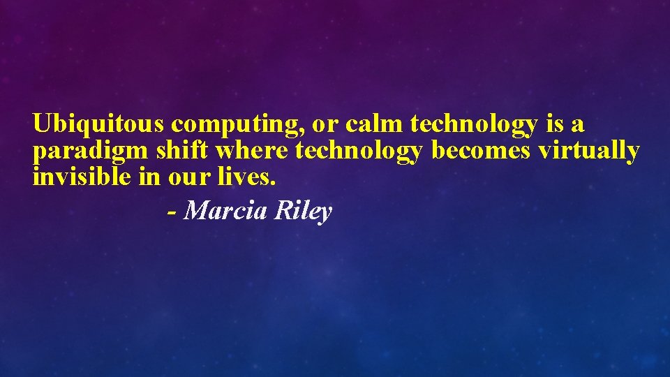 Ubiquitous computing, or calm technology is a paradigm shift where technology becomes virtually invisible
