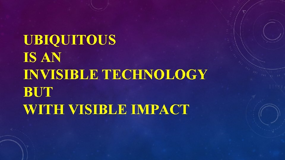 UBIQUITOUS IS AN INVISIBLE TECHNOLOGY BUT WITH VISIBLE IMPACT 